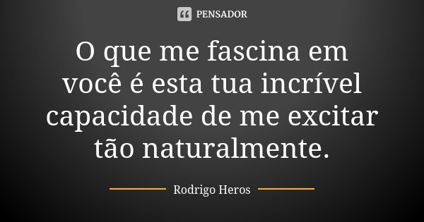 O que me fascina em você é esta tua incrível capacidade de me excitar tão naturalmente.... Frase de _Rodrigo Heros_.