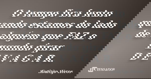 O tempo fica lento quando estamos do lado de alguém que FAZ o mundo girar D E V A G A R.... Frase de Rodrigo Heros.