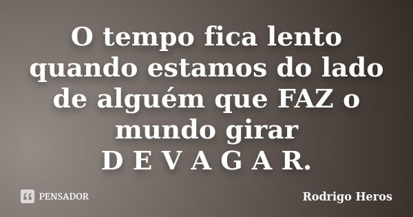 O tempo fica lento quando estamos do lado de alguém que FAZ o mundo girar D E V A G A R.... Frase de Rodrigo Heros.