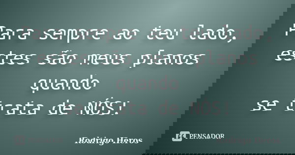 Para sempre ao teu lado, estes são meus planos quando se trata de NÓS!... Frase de _Rodrigo Heros_.