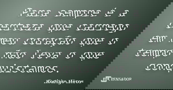 Para sempre é a certeza que carrego em meu coração que o tempo não leva o que conquistamos.... Frase de _Rodrigo Heros_.