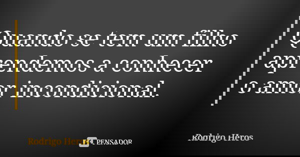 Quando se tem um filho aprendemos a conhecer o amor incondicional.... Frase de _Rodrigo Heros_.