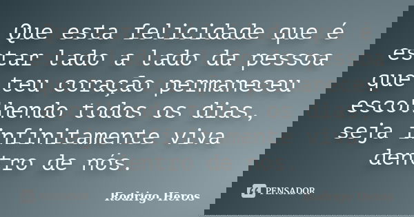 Que esta felicidade que é estar lado a lado da pessoa que teu coração permaneceu escolhendo todos os dias, seja infinitamente viva dentro de nós.... Frase de _Rodrigo Heros_.