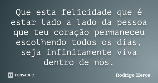 Que esta felicidade que é estar lado a lado da pessoa que teu coração permaneceu escolhendo todos os dias, seja infinitamente viva dentro de nós.... Frase de _Rodrigo Heros_.