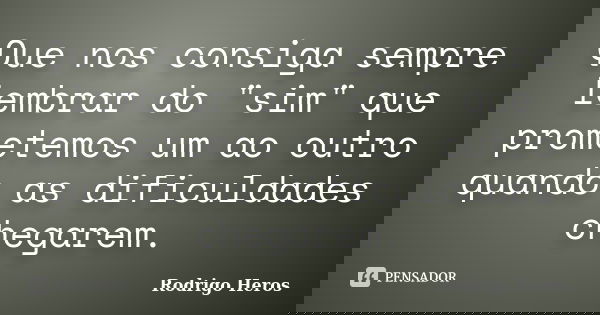 Que nos consiga sempre lembrar do "sim" que prometemos um ao outro quando as dificuldades chegarem.... Frase de Rodrigo Heros.