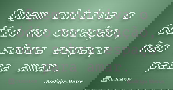 Quem cultiva o ódio no coração, não sobra espaço para amar.... Frase de _Rodrigo Heros_.