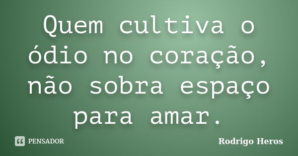 Quem cultiva o ódio no coração, não sobra espaço para amar.... Frase de _Rodrigo Heros_.