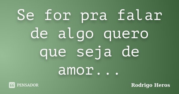 Se for pra falar de algo quero que seja de amor...... Frase de Rodrigo Heros.