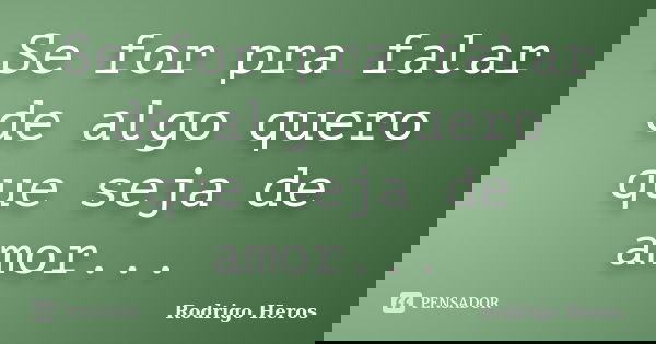 Se for pra falar de algo quero que seja de amor...... Frase de Rodrigo Heros.