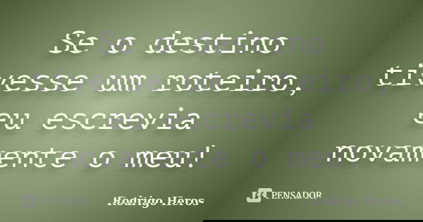 Se o destino tivesse um roteiro, eu escrevia novamente o meu!... Frase de _Rodrigo Heros_.