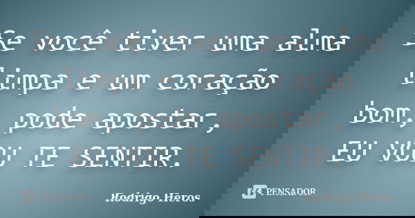 Se você tiver uma alma limpa e um coração bom, pode apostar, EU VOU TE SENTIR.... Frase de Rodrigo Heros.