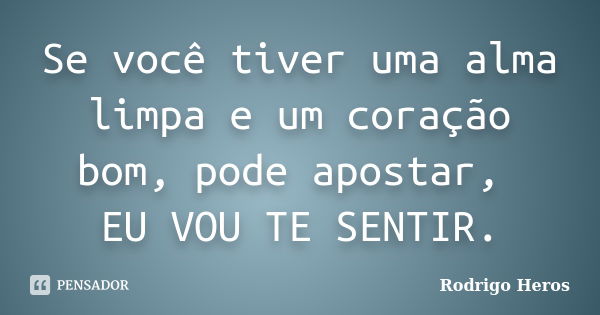 Se você tiver uma alma limpa e um coração bom, pode apostar, EU VOU TE SENTIR.... Frase de Rodrigo Heros.