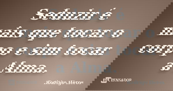 Seduzir é mais que tocar o corpo e sim tocar a Alma.... Frase de Rodrigo Heros.