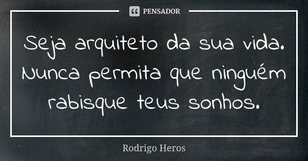 Seja arquiteto da sua vida. Nunca permita que ninguém rabisque teus sonhos.... Frase de _Rodrigo Heros_.