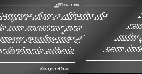 Sempre dou o direito de cada um mostrar pra mim quem realmente é, sem interferência alheia.... Frase de _Rodrigo Heros_.