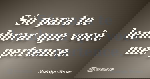 Só para te lembrar que você me pertence.... Frase de _Rodrigo Heros_.