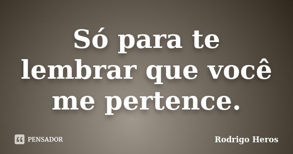 Só para te lembrar que você me pertence.... Frase de _Rodrigo Heros_.