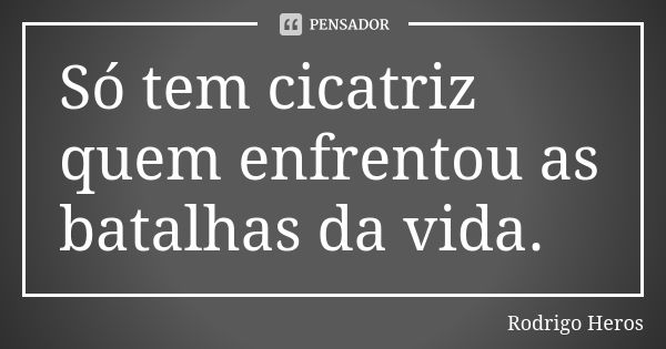 Só tem cicatriz quem enfrentou as batalhas da vida.... Frase de _Rodrigo Heros_.