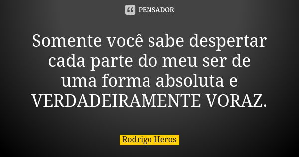 Somente você sabe despertar cada parte do meu ser de uma forma absoluta e VERDADEIRAMENTE VORAZ.... Frase de _Rodrigo Heros_.