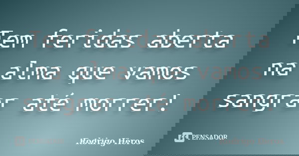 Tem feridas aberta na alma que vamos sangrar até morrer!... Frase de Rodrigo Heros.