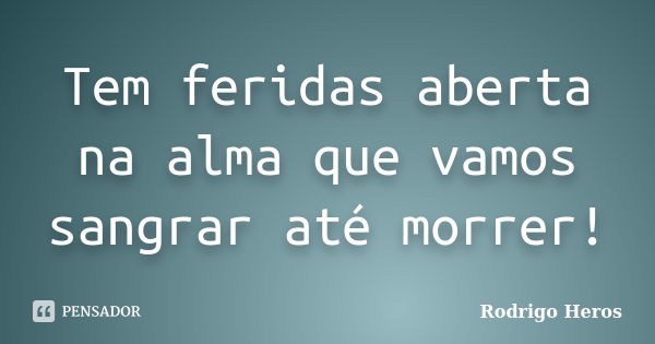 Tem feridas aberta na alma que vamos sangrar até morrer!... Frase de Rodrigo Heros.