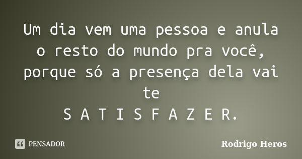 Um dia vem uma pessoa e anula o resto do mundo pra você, porque só a presença dela vai te S A T I S F A Z E R.... Frase de Rodrigo Heros.