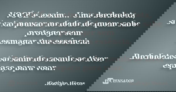 VOCÊ é assim... Uma borboleta, só vai pousar no dedo de quem sabe proteger sem esmagar tua essência. Borboletas só saim do casulo se tiver espaço para voar.... Frase de Rodrigo Heros.