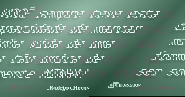 VOCÊ sempre teve esta capacidade de marcar minha vida de uma forma tão unica de ser somente MINHA!... Frase de _Rodrigo Heros_.