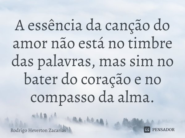 ⁠A essência da canção do amor não está no timbre das palavras, mas sim no bater do coração e no compasso da alma.... Frase de Rodrigo Heverton Zacarias.