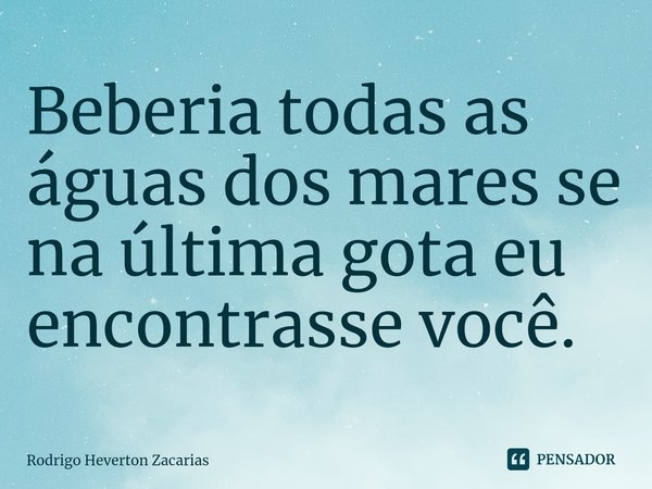 ⁠Beberia todas as águas dos mares se na última gota eu encontrasse você.... Frase de Rodrigo Heverton Zacarias.
