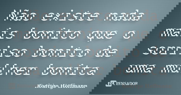 Não existe nada mais bonito que o sorriso bonito de uma mulher bonita... Frase de Rodrigo Hoffmann.