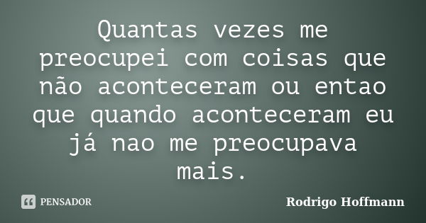 Quantas vezes me preocupei com coisas que não aconteceram ou entao que quando aconteceram eu já nao me preocupava mais.... Frase de Rodrigo Hoffmann.