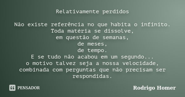 Relativamente perdidos Não existe referência no que habita o infinito. Toda matéria se dissolve, em questão de semanas, de meses, de tempo. E se tudo não acabou... Frase de Rodrigo Homer.