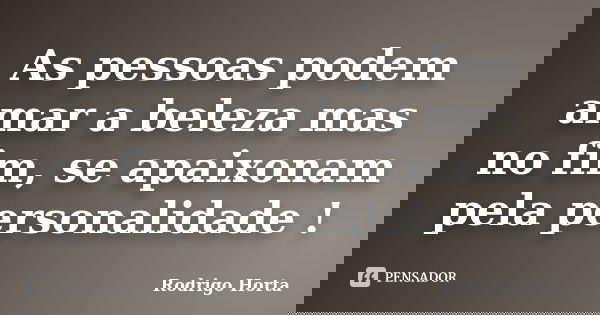 As pessoas podem amar a beleza mas no fim, se apaixonam pela personalidade !... Frase de Rodrigo Horta.