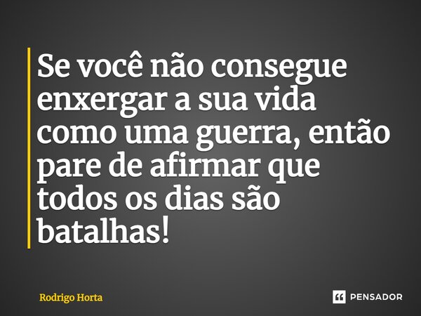 ⁠Se você não consegue enxergar a sua vida como uma guerra, então pare de afirmar que todos os dias são batalhas!⁠... Frase de Rodrigo Horta.