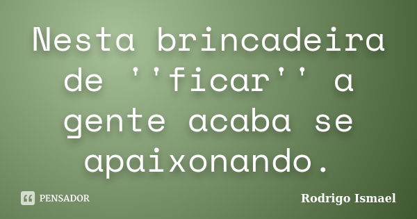 Nesta brincadeira de ''ficar'' a gente acaba se apaixonando.... Frase de Rodrigo Ismael.