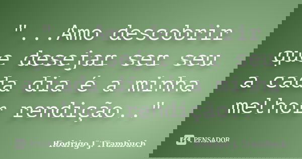 "...Amo descobrir que desejar ser seu a cada dia é a minha melhor rendição.."... Frase de Rodrigo J. Trambuch.