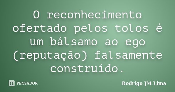 O reconhecimento ofertado pelos tolos é um bálsamo ao ego (reputação) falsamente construído.... Frase de Rodrigo JM Lima.