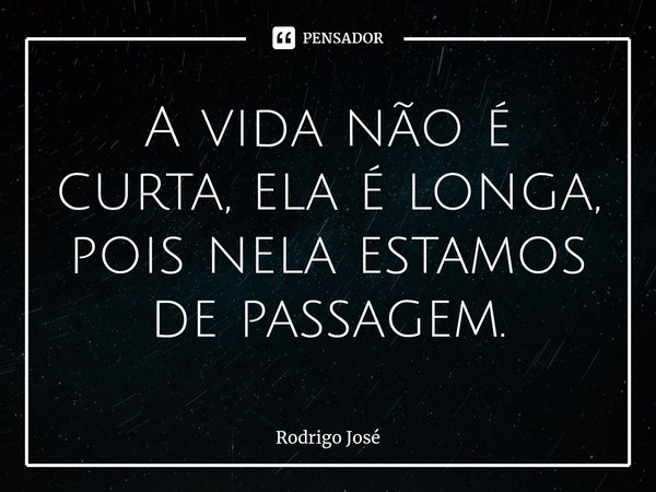 ⁠A vida não é curta, ela é longa, pois nela estamos de passagem.... Frase de Rodrigo José.