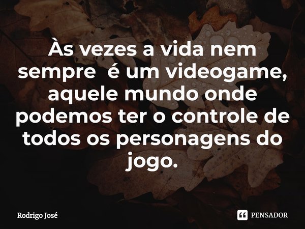 ⁠Às vezes a vida nem sempre é um videogame, aquele mundo onde podemos ter o controle de todos os personagens do jogo.... Frase de Rodrigo José.
