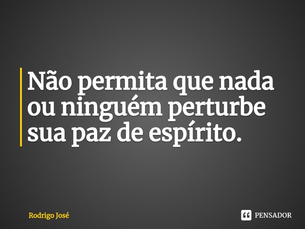 ⁠Não permita que nada ou ninguém perturbe sua paz de espírito.... Frase de Rodrigo José.
