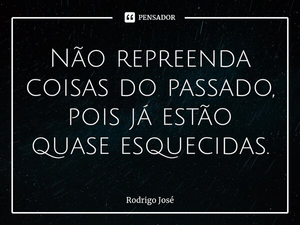 ⁠Não repreenda coisas do passado, pois já estão quase esquecidas.... Frase de Rodrigo José.