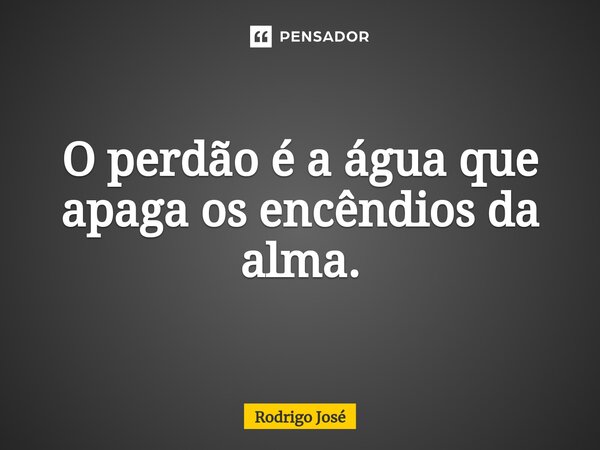 ⁠O perdão é a água que apaga os encêndios da alma.... Frase de Rodrigo José.