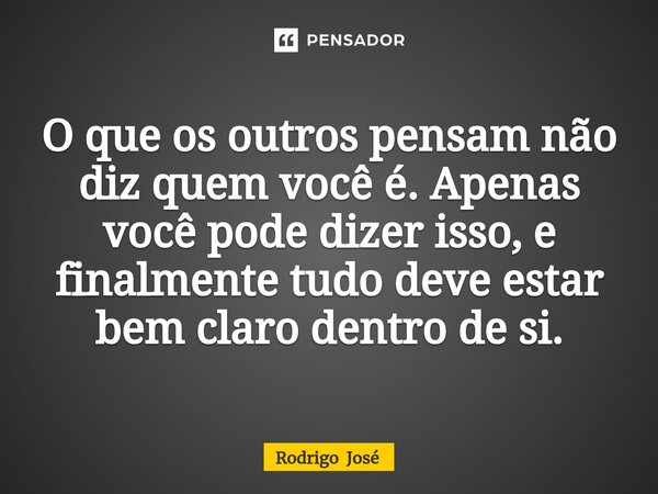 ⁠O que os outros pensam não diz quem você é. Apenas você pode dizer isso, e finalmente tudo deve estar bem claro dentro de si.... Frase de Rodrigo José.