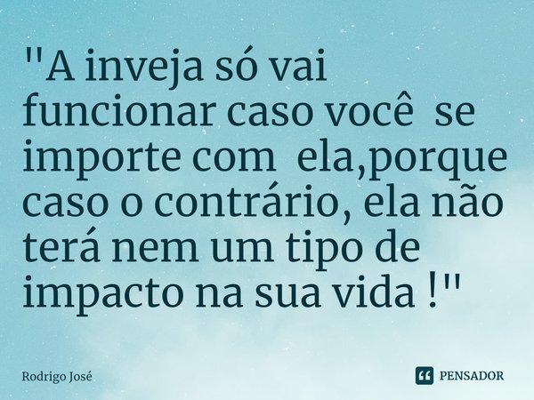 "⁠A inveja só vai funcionar caso você se importe com ela,porque caso o contrário, ela não terá nem um tipo de impacto na sua vida !"... Frase de Rodrigo José.