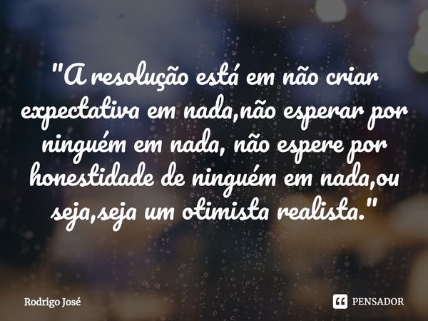 "A resolução está em não criar expectativa em nada,não esperar por ninguém em nada,⁠ não espere por honestidade de ninguém em nada,ou seja,seja um otimista... Frase de Rodrigo José.