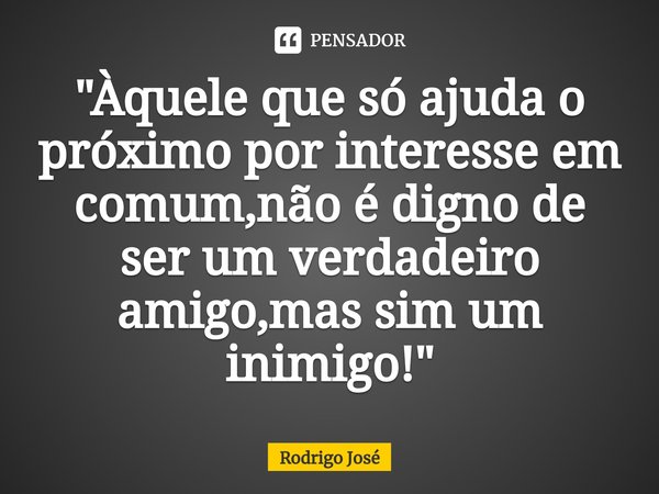 "Àquele que só ⁠ajuda o próximo por interesse em comum,não é digno de ser um verdadeiro amigo,mas sim um inimigo!"... Frase de Rodrigo José.