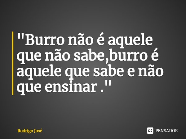 ⁠"Burro não é aquele que não sabe,burro é aquele que sabe e não que ensinar ."... Frase de Rodrigo José.