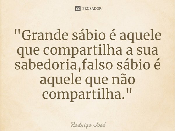 "Grande sábio é aquele que compartilha a sua sabedoria,falso sábio é aquele que não compartilha."... Frase de Rodrigo José.