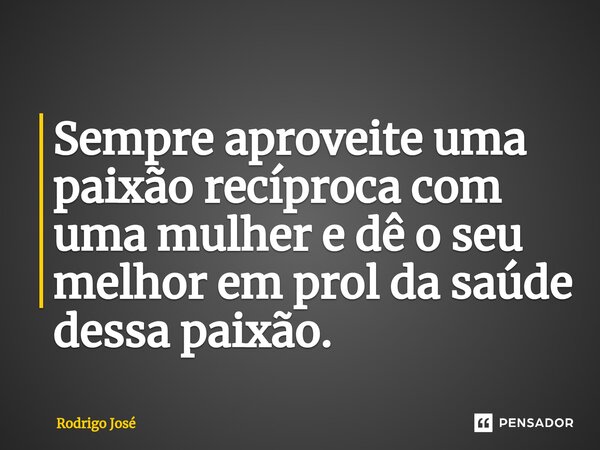 Sempre aproveite uma paixão recíproca com uma mulher e dê o seu melhor em prol da saúde dessa paixão.... Frase de Rodrigo José.